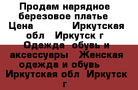 Продам нарядное. березовое платье › Цена ­ 3 000 - Иркутская обл., Иркутск г. Одежда, обувь и аксессуары » Женская одежда и обувь   . Иркутская обл.,Иркутск г.